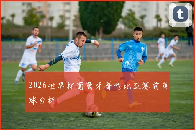 2026世界杯葡萄牙哥伦比亚赛前角球分析