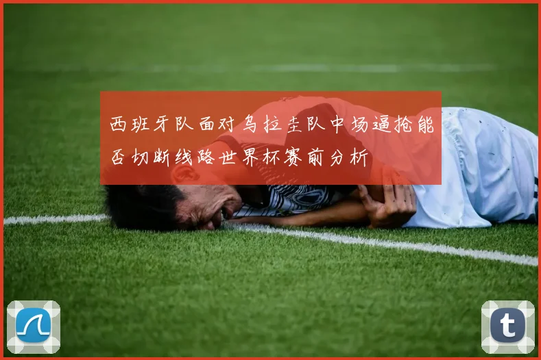 西班牙队面对乌拉圭队中场逼抢能否切断线路世界杯赛前分析
