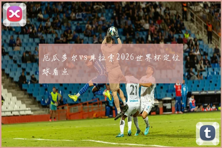 厄瓜多尔vs库拉索2026世界杯定位球看点