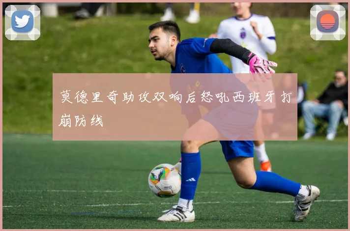 莫德里奇助攻双响后怒吼西班牙打崩防线