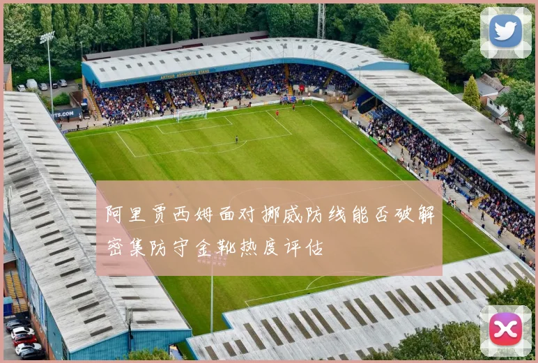 阿里贾西姆面对挪威防线能否破解密集防守金靴热度评估