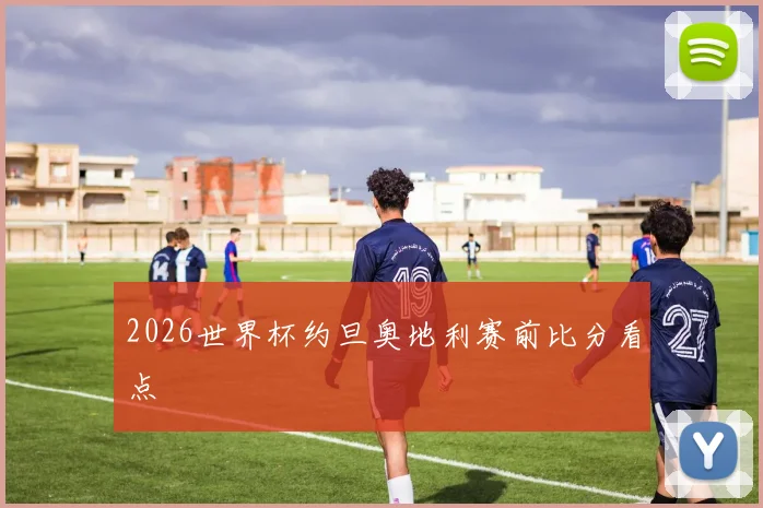 2026世界杯约旦奥地利赛前比分看点