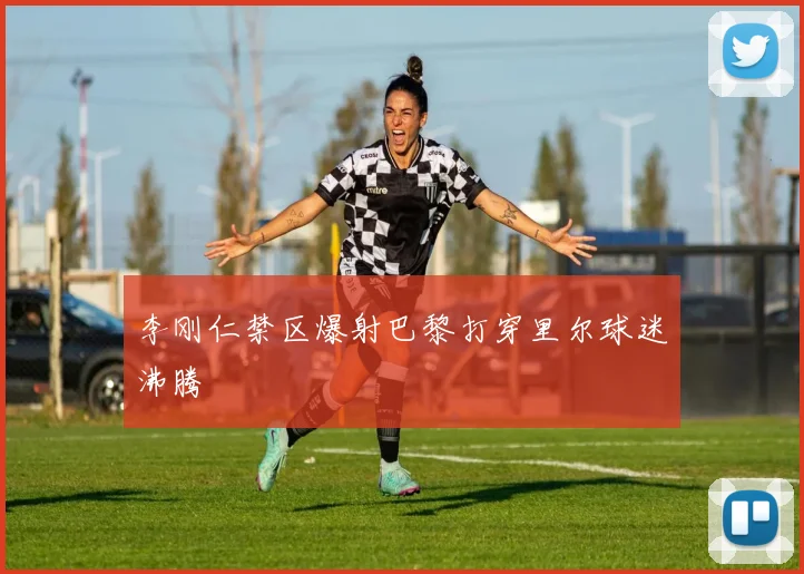 李刚仁禁区爆射巴黎打穿里尔球迷沸腾