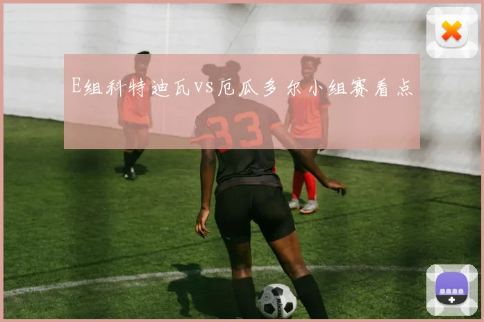 E组科特迪瓦vs厄瓜多尔小组赛看点