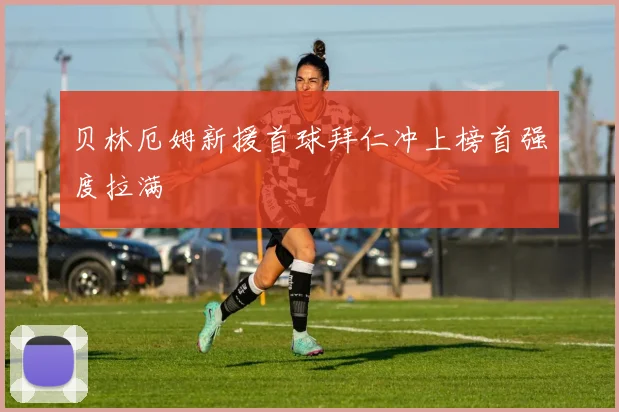 贝林厄姆新援首球拜仁冲上榜首强度拉满