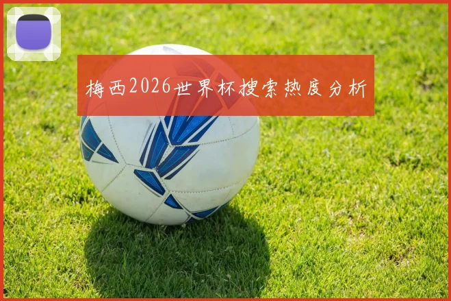 梅西2026世界杯搜索热度分析