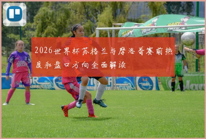 2026世界杯苏格兰与摩洛哥赛前热度和盘口方向全面解读