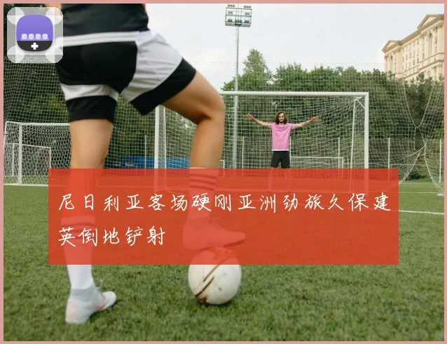 尼日利亚客场硬刚亚洲劲旅久保建英倒地铲射