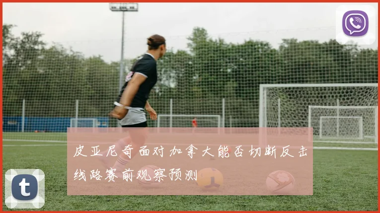 皮亚尼奇面对加拿大能否切断反击线路赛前观察预测