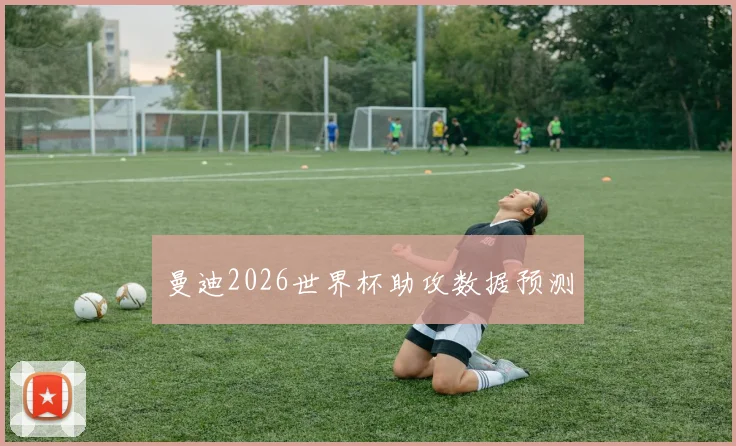 曼迪2026世界杯助攻数据预测