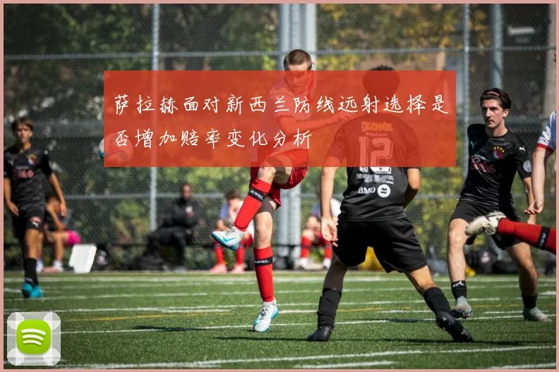 萨拉赫面对新西兰防线远射选择是否增加赔率变化分析
