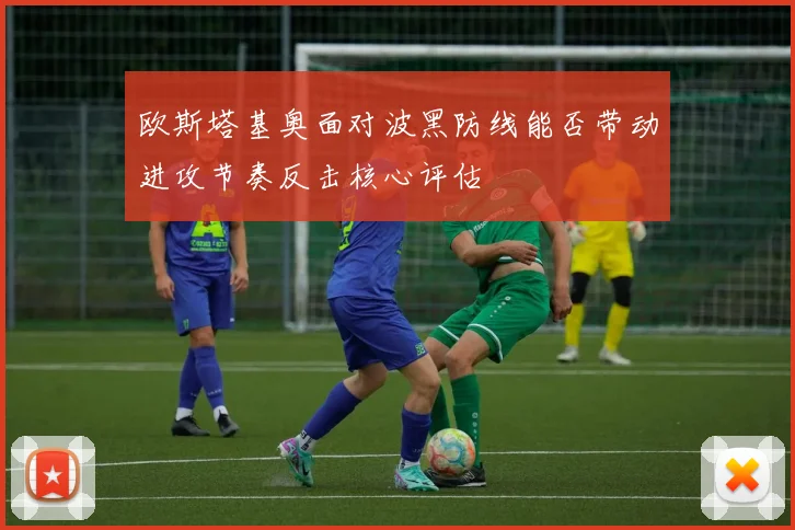 欧斯塔基奥面对波黑防线能否带动进攻节奏反击核心评估