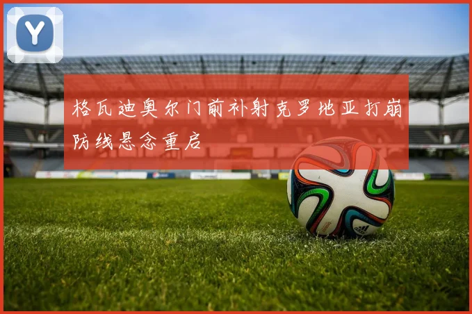 格瓦迪奥尔门前补射克罗地亚打崩防线悬念重启