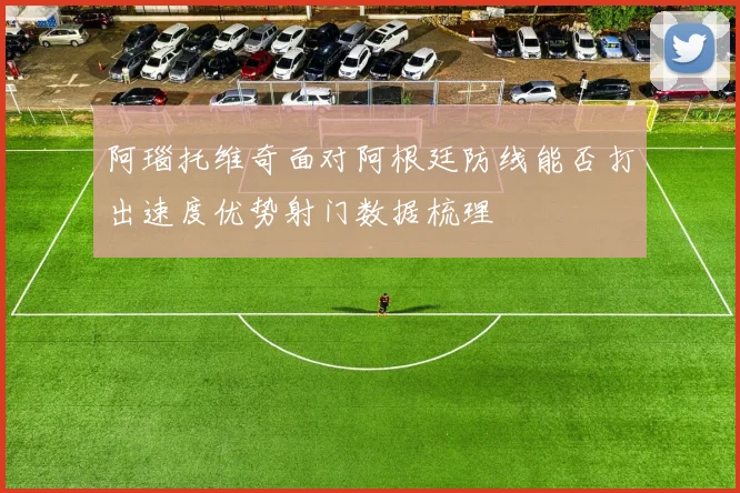 阿瑙托维奇面对阿根廷防线能否打出速度优势射门数据梳理