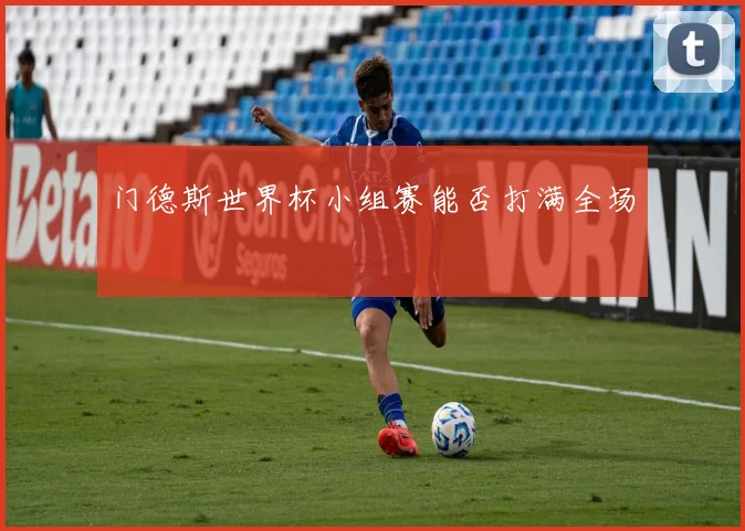 门德斯世界杯小组赛能否打满全场