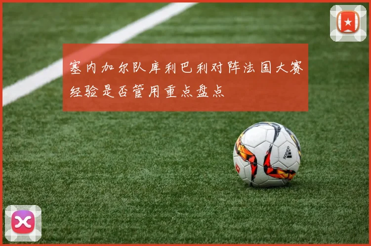 塞内加尔队库利巴利对阵法国大赛经验是否管用重点盘点