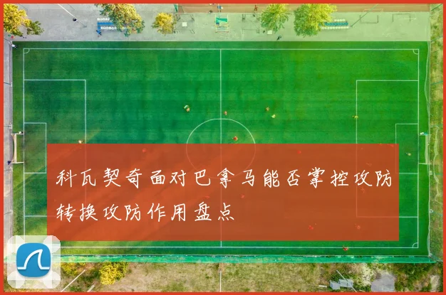 科瓦契奇面对巴拿马能否掌控攻防转换攻防作用盘点
