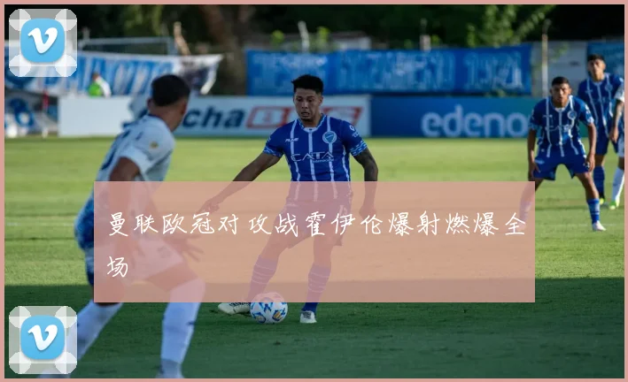 曼联欧冠对攻战霍伊伦爆射燃爆全场
