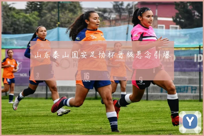山东泰山国安足协杯晋级悬念引爆