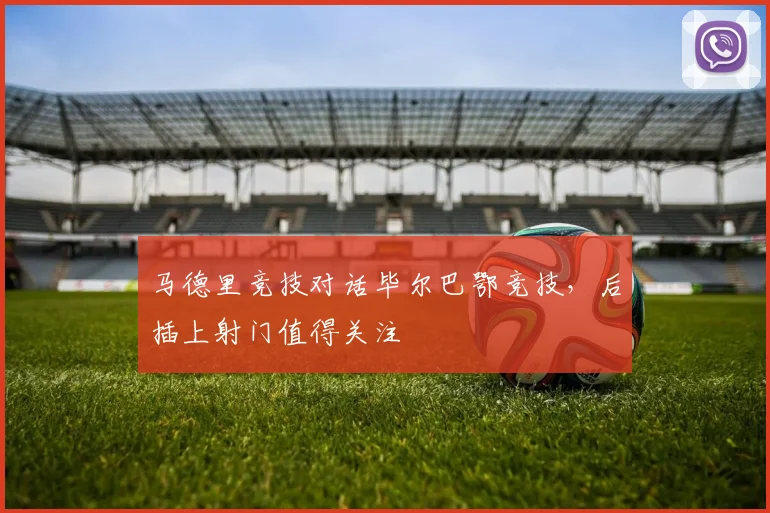 马德里竞技对话毕尔巴鄂竞技，后插上射门值得关注