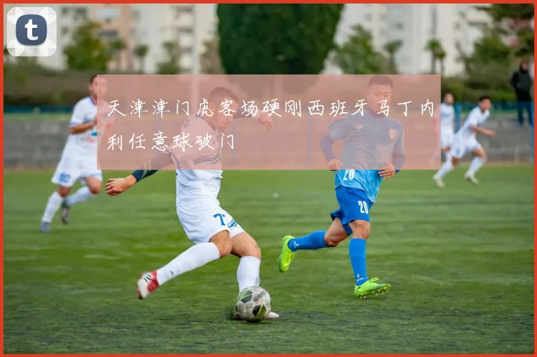 天津津门虎客场硬刚西班牙马丁内利任意球破门