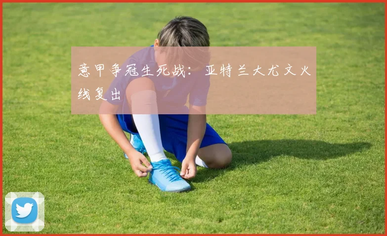 意甲争冠生死战：亚特兰大尤文火线复出