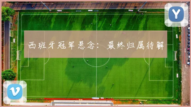 西班牙冠军悬念：最终归属待解