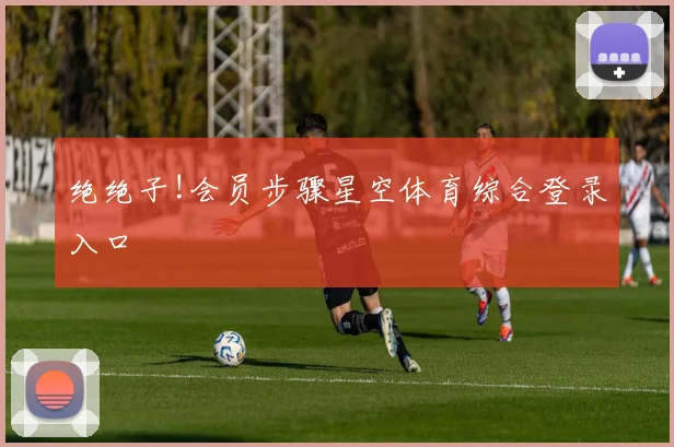 绝绝子!会员步骤星空体育综合登录入口