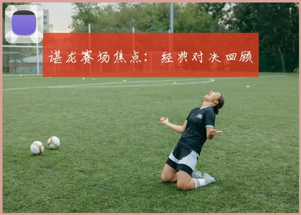 谌龙赛场焦点：经典对决回顾