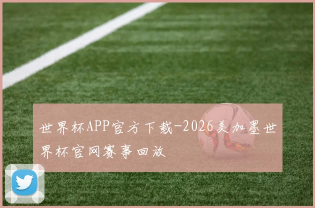 世界杯APP官方下载-2026美加墨世界杯官网赛事回放