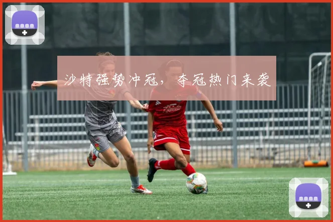 沙特强势冲冠，夺冠热门来袭