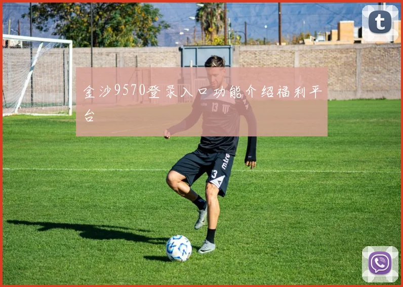 金沙9570登录入口功能介绍福利平台
