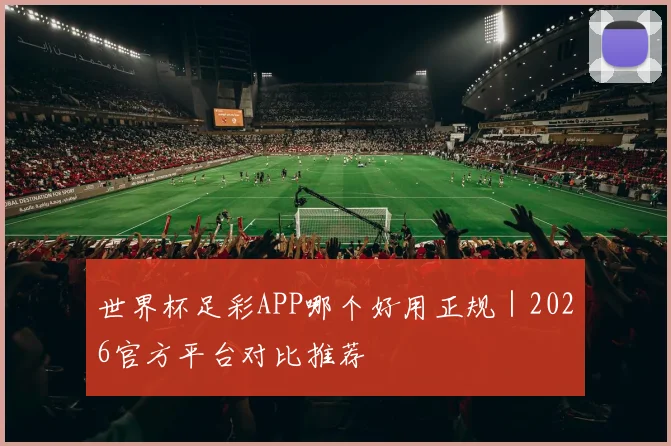 世界杯足彩APP哪个好用正规｜2026官方平台对比推荐
