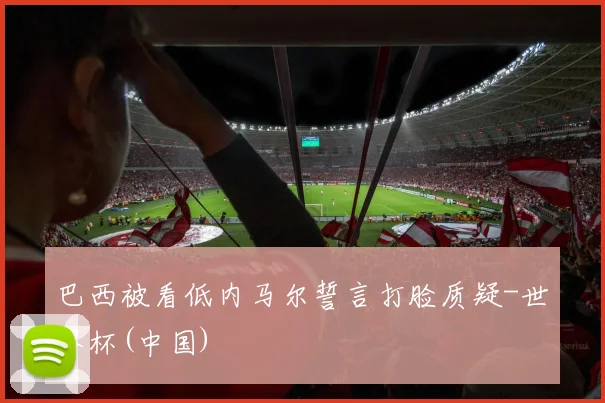 巴西被看低内马尔誓言打脸质疑-世界杯(中国)