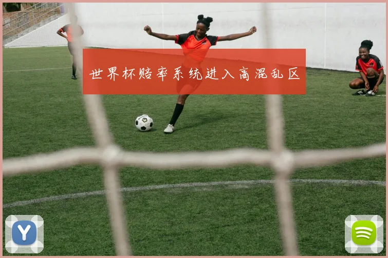 世界杯赔率系统进入高混乱区