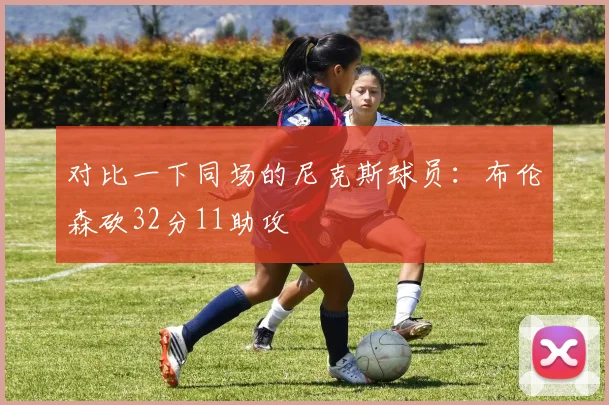 对比一下同场的尼克斯球员：布伦森砍32分11助攻