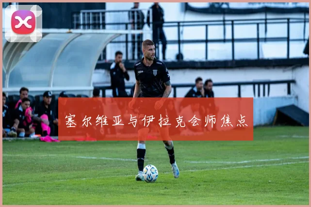 塞尔维亚与伊拉克会师焦点