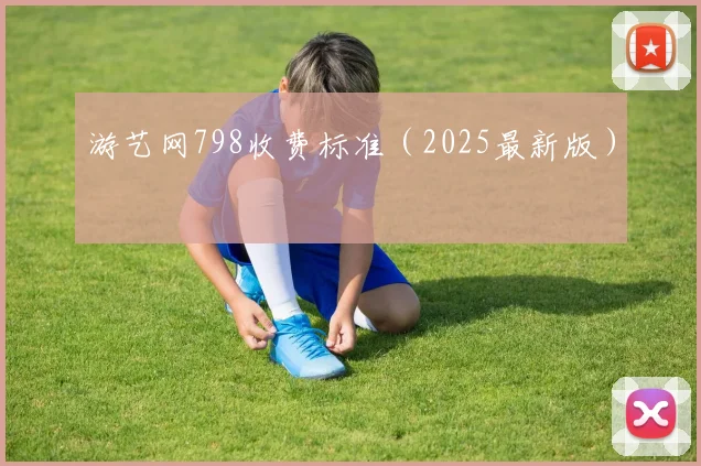 游艺网798收费标准（2025最新版）