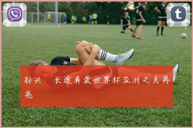 孙兴慜长途奔袭世界杯亚洲之光再亮