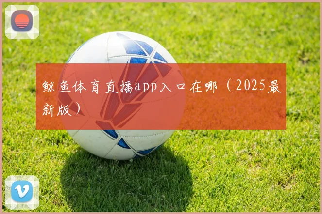 鲸鱼体育直播app入口在哪（2025最新版）