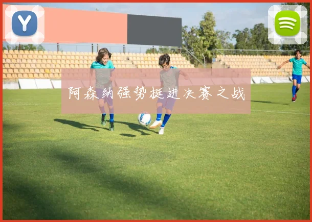 阿森纳强势挺进决赛之战