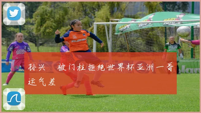 孙兴慜被门柱拒绝世界杯亚洲一哥运气差