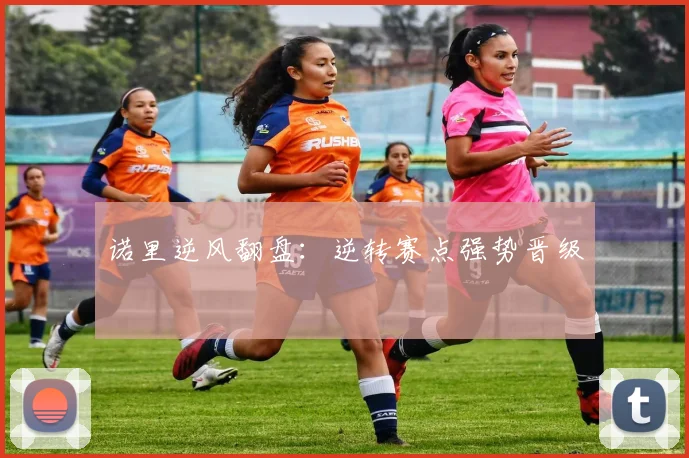 诺里逆风翻盘：逆转赛点强势晋级