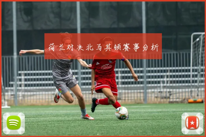荷兰对决北马其顿赛事分析