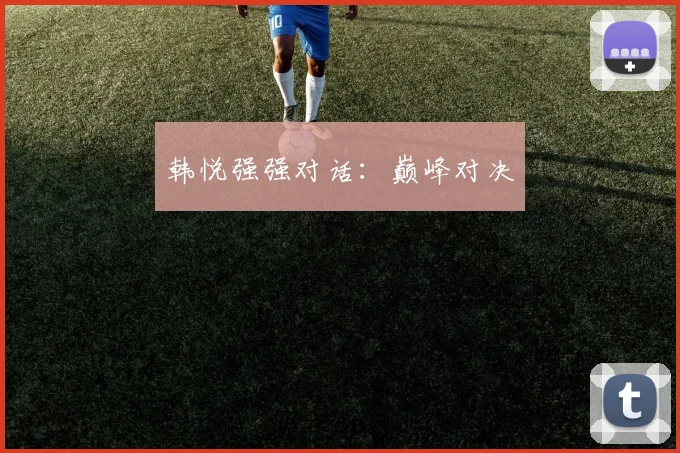 韩悦强强对话：巅峰对决
