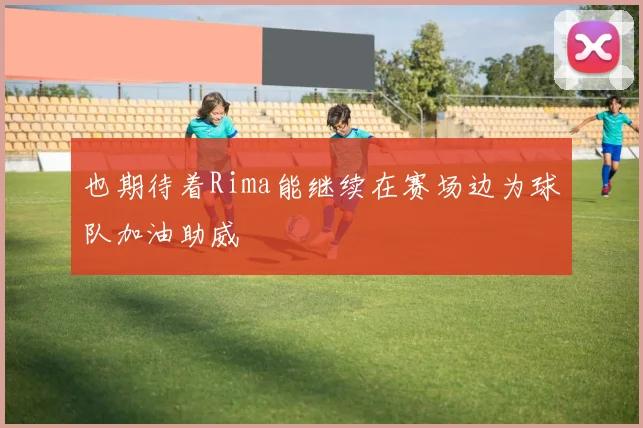 也期待着Rima能继续在赛场边为球队加油助威