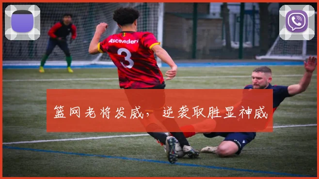 篮网老将发威，逆袭取胜显神威