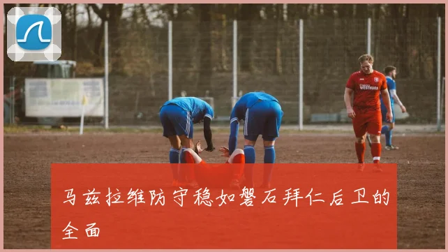 马兹拉维防守稳如磐石拜仁后卫的全面