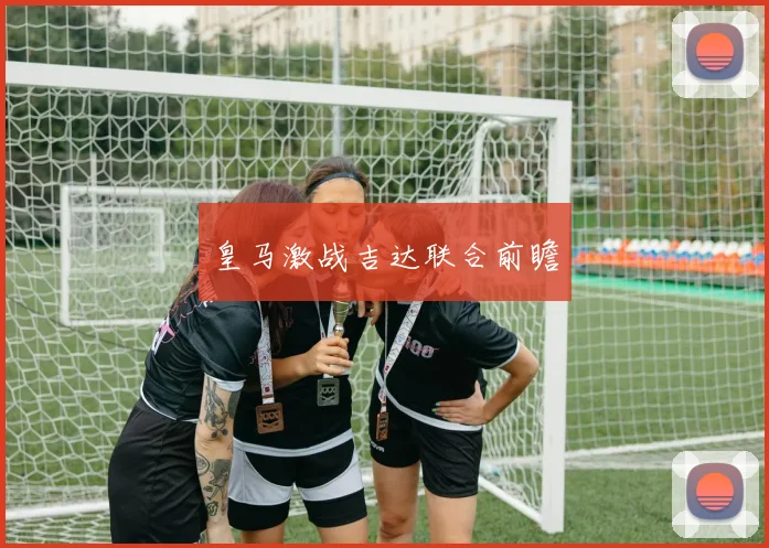 皇马激战吉达联合前瞻