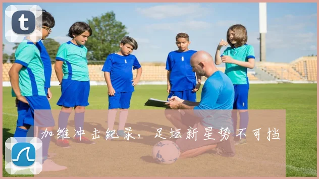 加维冲击纪录，足坛新星势不可挡